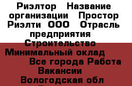 Риэлтор › Название организации ­ Простор-Риэлти, ООО › Отрасль предприятия ­ Строительство › Минимальный оклад ­ 150 000 - Все города Работа » Вакансии   . Вологодская обл.,Вологда г.